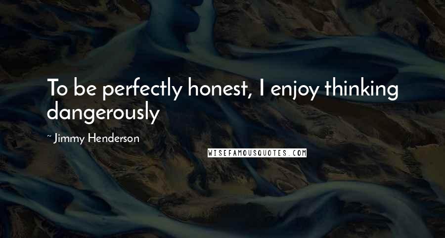 Jimmy Henderson Quotes: To be perfectly honest, I enjoy thinking dangerously