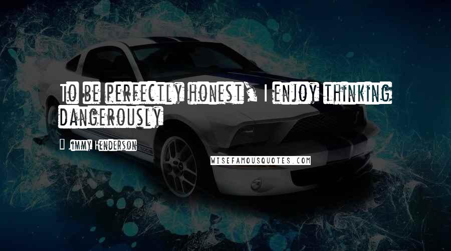 Jimmy Henderson Quotes: To be perfectly honest, I enjoy thinking dangerously