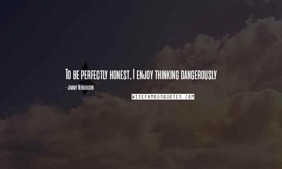 Jimmy Henderson Quotes: To be perfectly honest, I enjoy thinking dangerously