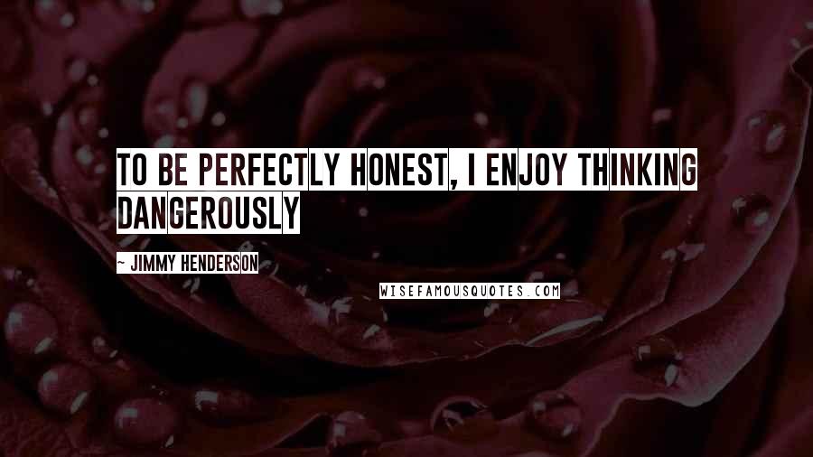 Jimmy Henderson Quotes: To be perfectly honest, I enjoy thinking dangerously