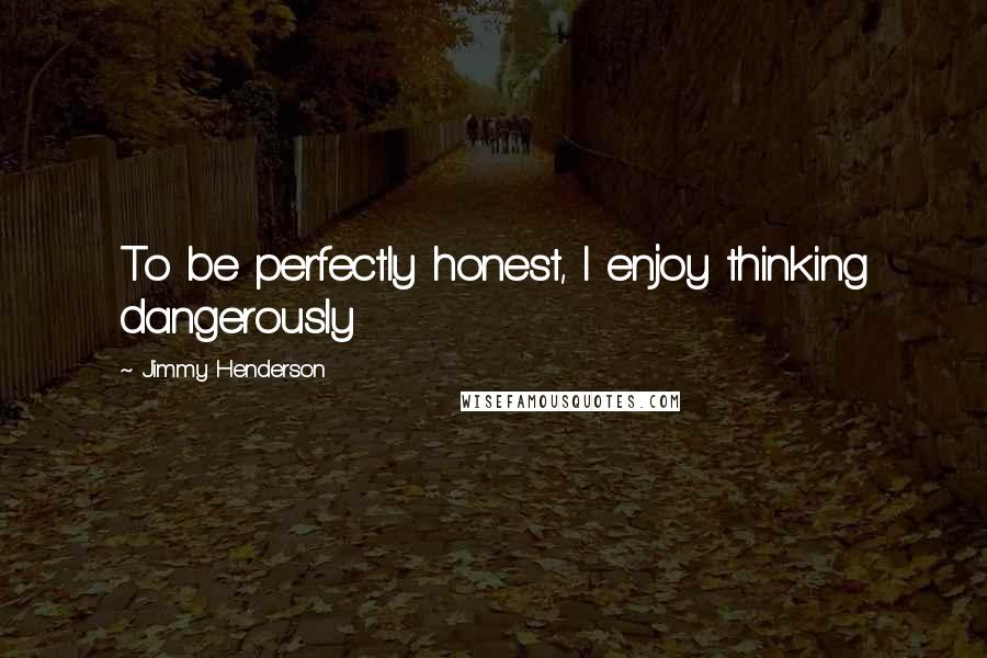 Jimmy Henderson Quotes: To be perfectly honest, I enjoy thinking dangerously