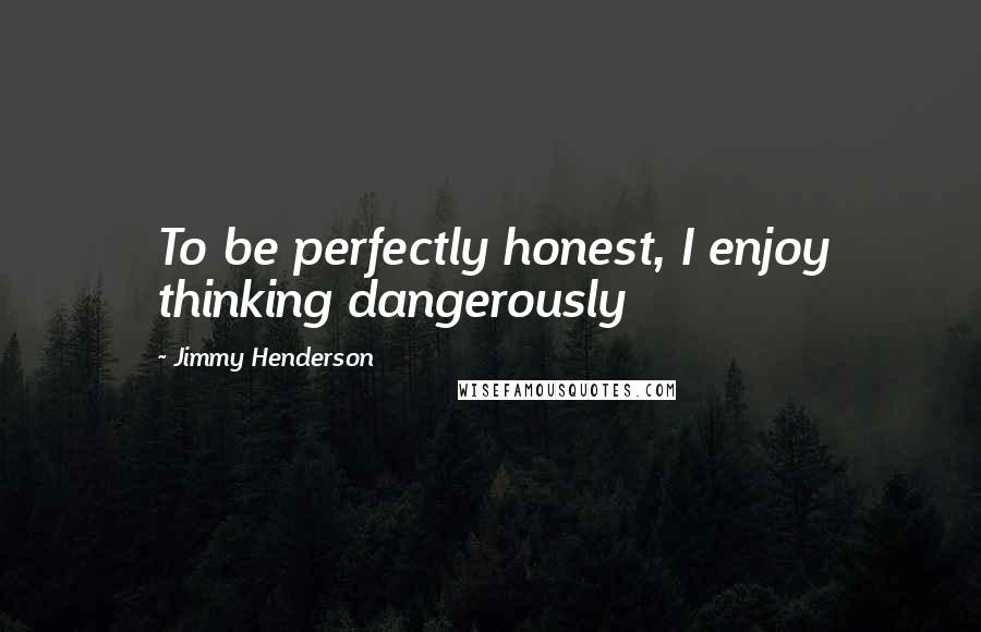 Jimmy Henderson Quotes: To be perfectly honest, I enjoy thinking dangerously