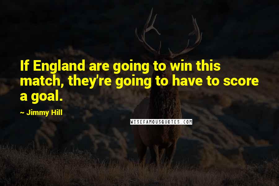 Jimmy Hill Quotes: If England are going to win this match, they're going to have to score a goal.