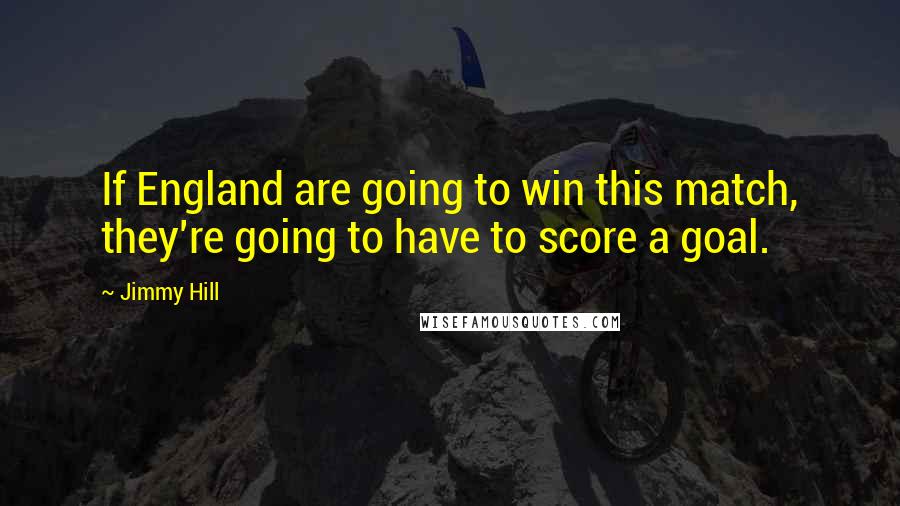 Jimmy Hill Quotes: If England are going to win this match, they're going to have to score a goal.