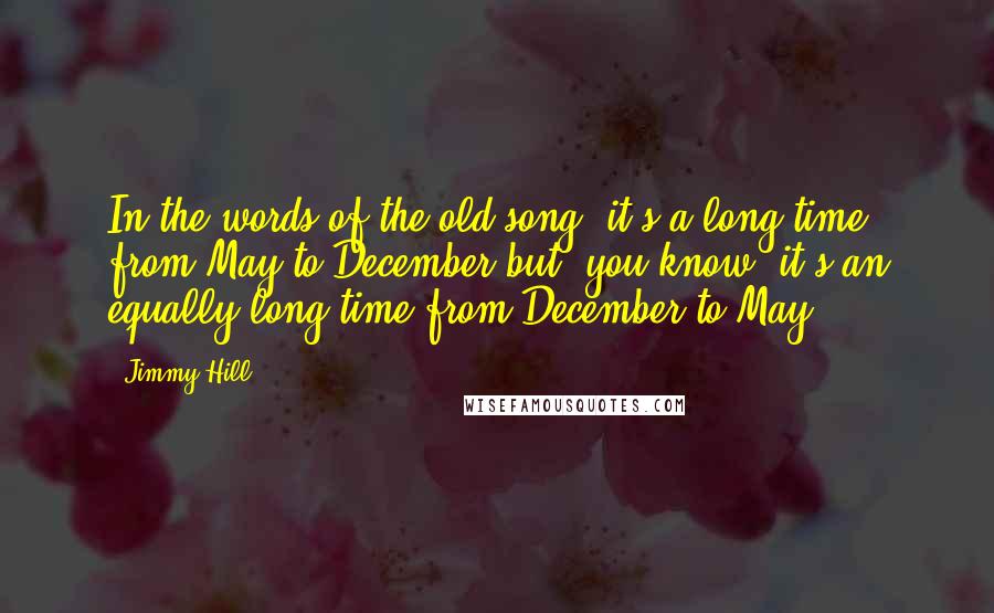 Jimmy Hill Quotes: In the words of the old song, it's a long time from May to December but, you know, it's an equally long time from December to May.