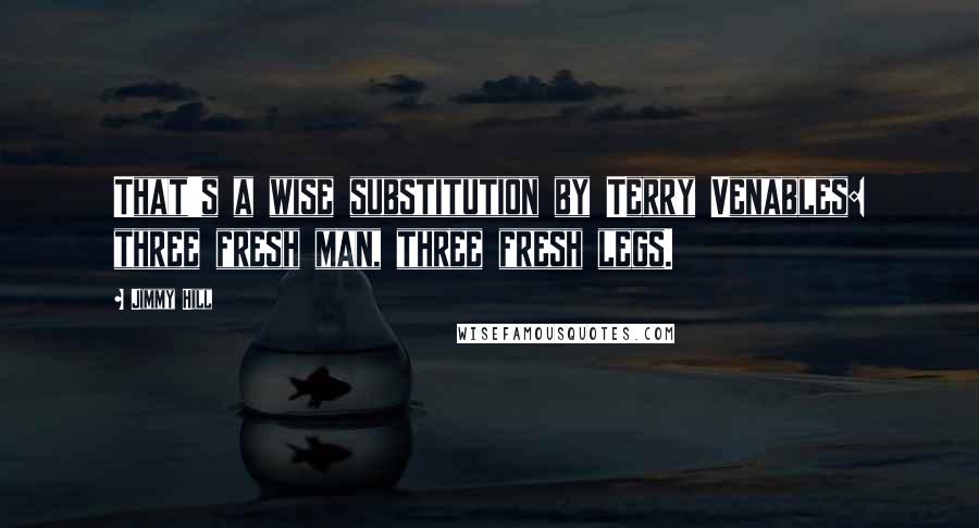 Jimmy Hill Quotes: That's a wise substitution by Terry Venables: three fresh man, three fresh legs.