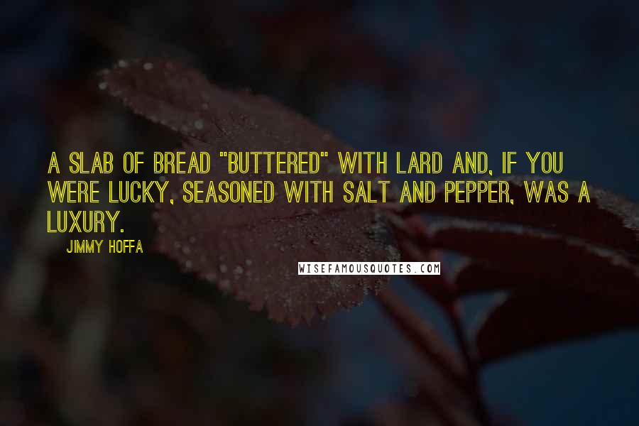 Jimmy Hoffa Quotes: A slab of bread "buttered" with lard and, if you were lucky, seasoned with salt and pepper, was a luxury.