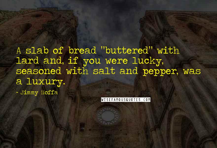 Jimmy Hoffa Quotes: A slab of bread "buttered" with lard and, if you were lucky, seasoned with salt and pepper, was a luxury.