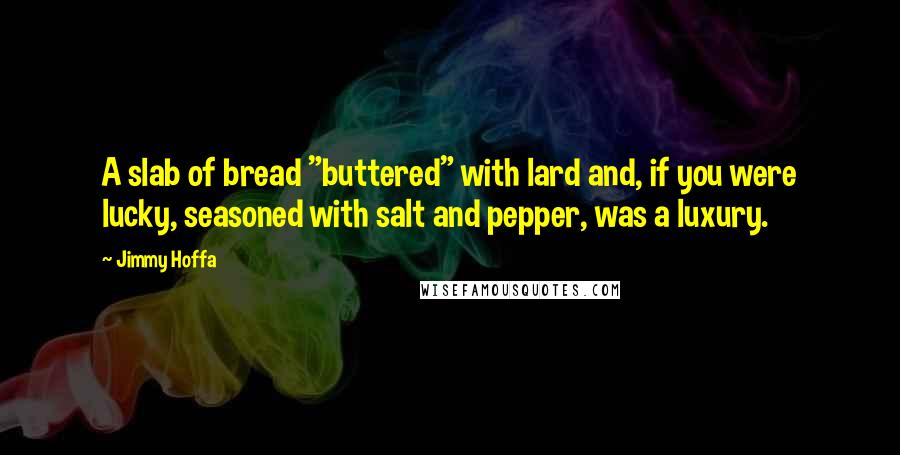 Jimmy Hoffa Quotes: A slab of bread "buttered" with lard and, if you were lucky, seasoned with salt and pepper, was a luxury.