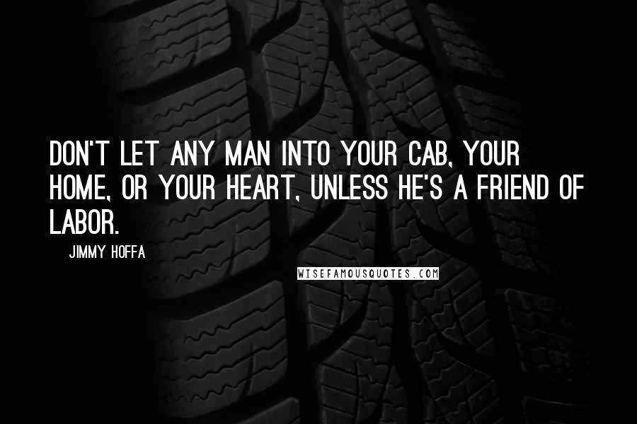 Jimmy Hoffa Quotes: Don't let any man into your cab, your home, or your heart, unless he's a friend of labor.