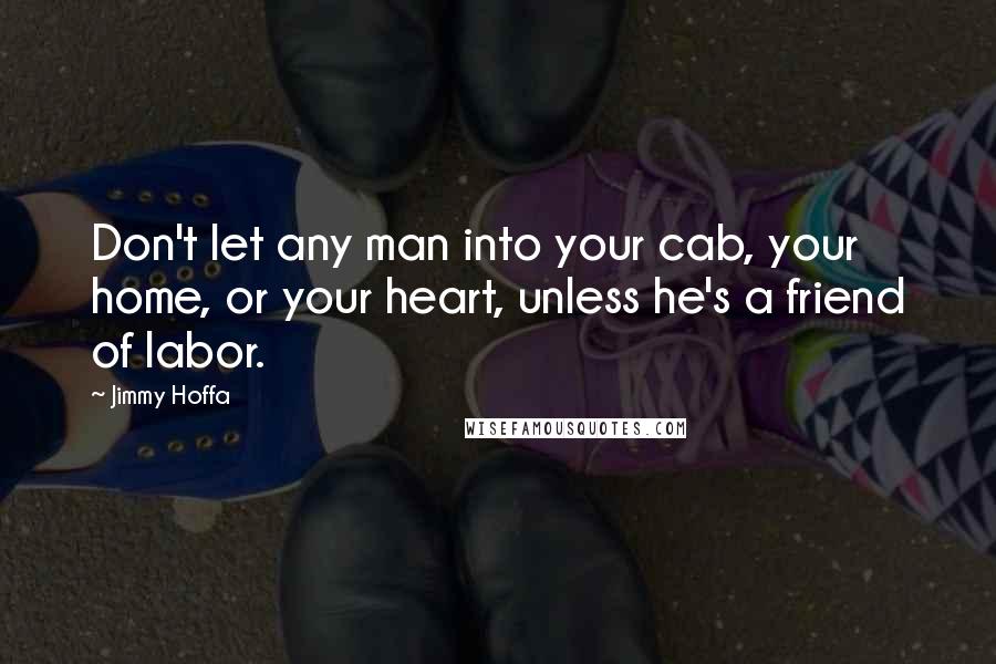 Jimmy Hoffa Quotes: Don't let any man into your cab, your home, or your heart, unless he's a friend of labor.