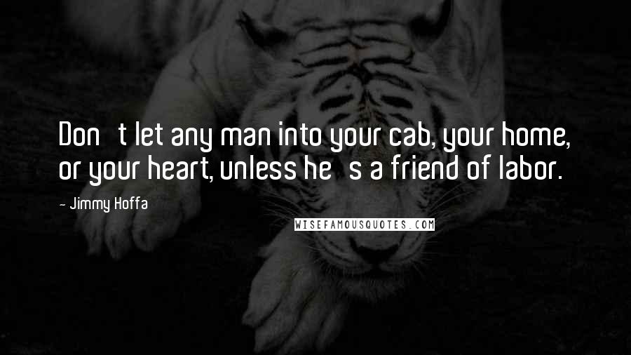 Jimmy Hoffa Quotes: Don't let any man into your cab, your home, or your heart, unless he's a friend of labor.