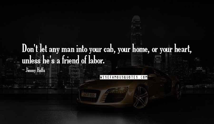 Jimmy Hoffa Quotes: Don't let any man into your cab, your home, or your heart, unless he's a friend of labor.