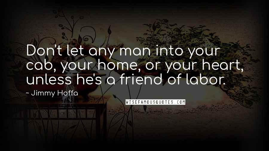 Jimmy Hoffa Quotes: Don't let any man into your cab, your home, or your heart, unless he's a friend of labor.