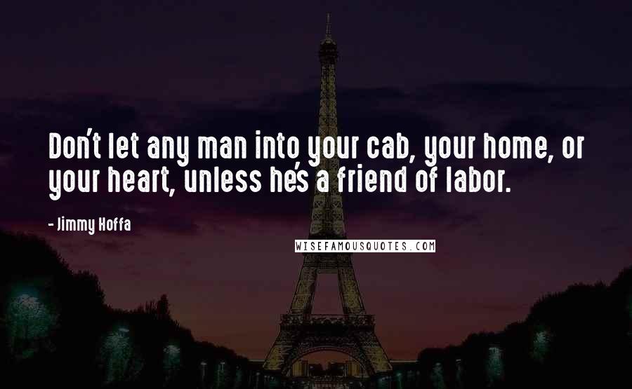 Jimmy Hoffa Quotes: Don't let any man into your cab, your home, or your heart, unless he's a friend of labor.