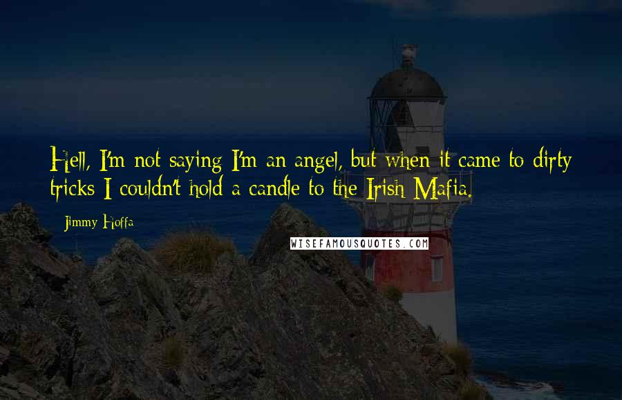 Jimmy Hoffa Quotes: Hell, I'm not saying I'm an angel, but when it came to dirty tricks I couldn't hold a candle to the Irish Mafia.