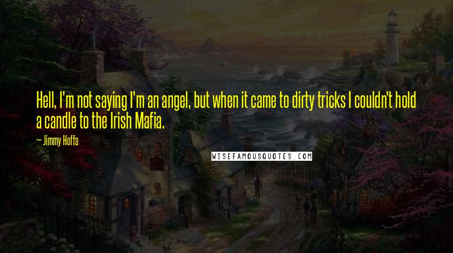 Jimmy Hoffa Quotes: Hell, I'm not saying I'm an angel, but when it came to dirty tricks I couldn't hold a candle to the Irish Mafia.