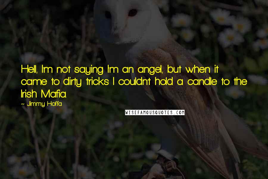 Jimmy Hoffa Quotes: Hell, I'm not saying I'm an angel, but when it came to dirty tricks I couldn't hold a candle to the Irish Mafia.