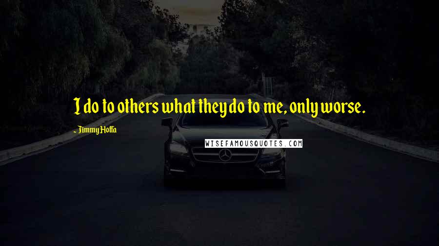 Jimmy Hoffa Quotes: I do to others what they do to me, only worse.