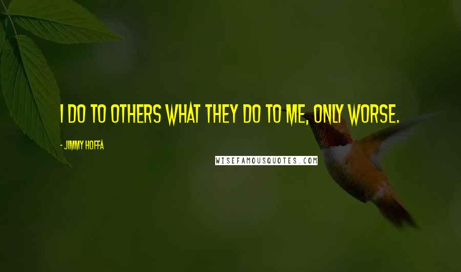 Jimmy Hoffa Quotes: I do to others what they do to me, only worse.