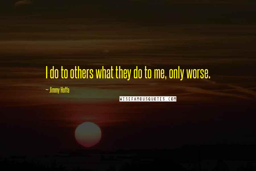 Jimmy Hoffa Quotes: I do to others what they do to me, only worse.