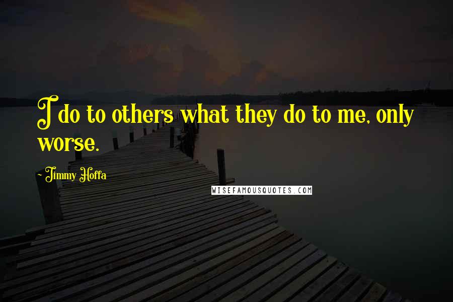 Jimmy Hoffa Quotes: I do to others what they do to me, only worse.