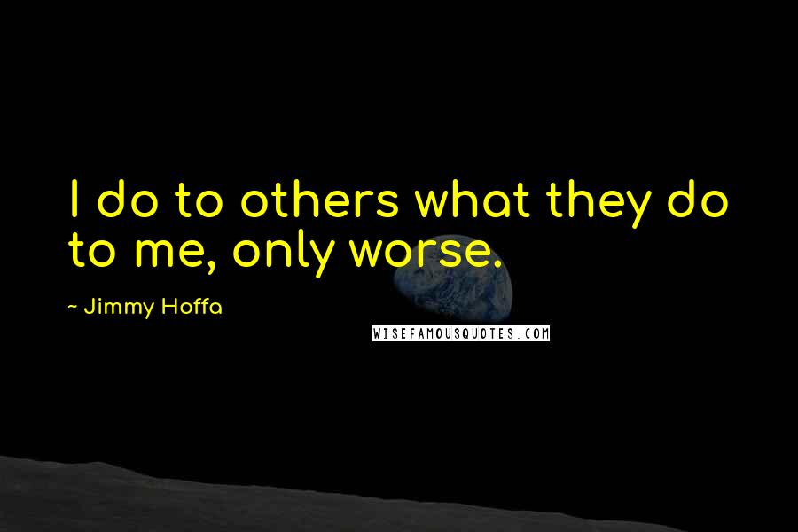 Jimmy Hoffa Quotes: I do to others what they do to me, only worse.