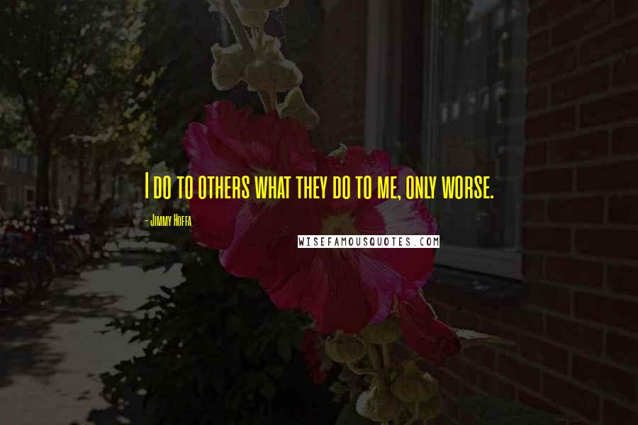 Jimmy Hoffa Quotes: I do to others what they do to me, only worse.