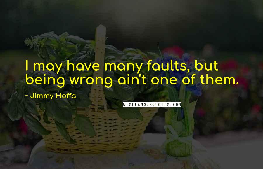 Jimmy Hoffa Quotes: I may have many faults, but being wrong ain't one of them.