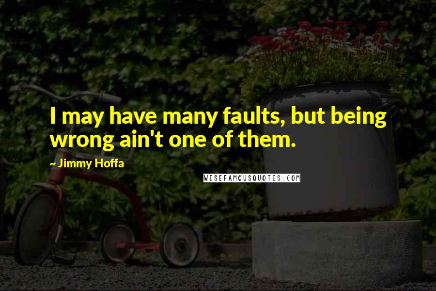 Jimmy Hoffa Quotes: I may have many faults, but being wrong ain't one of them.