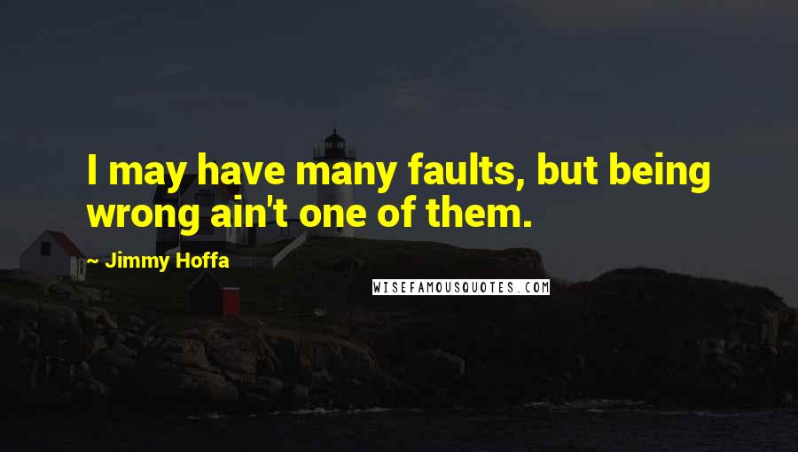 Jimmy Hoffa Quotes: I may have many faults, but being wrong ain't one of them.