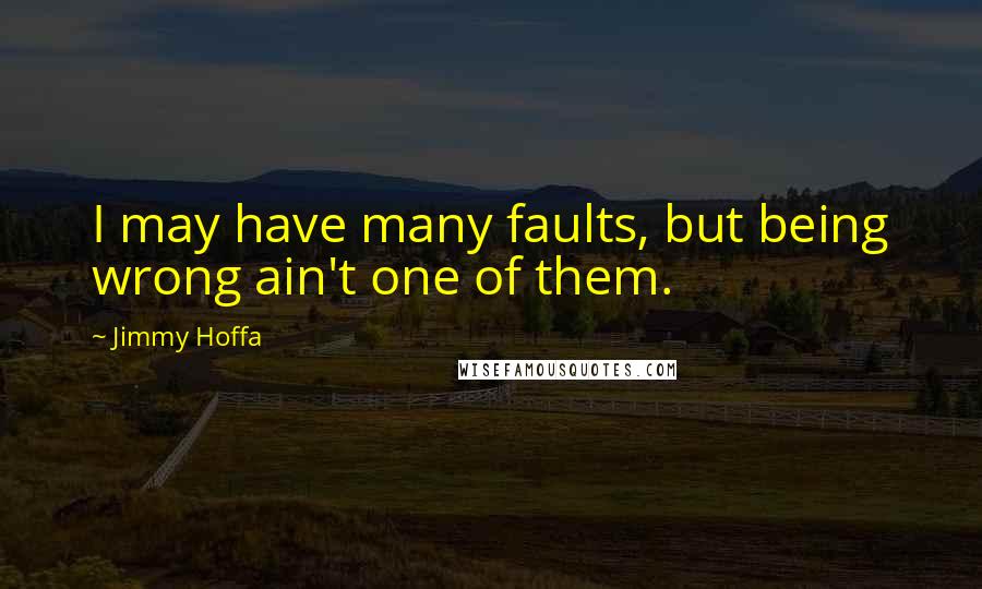 Jimmy Hoffa Quotes: I may have many faults, but being wrong ain't one of them.