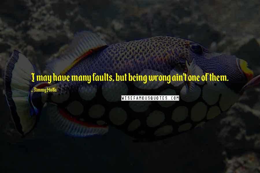 Jimmy Hoffa Quotes: I may have many faults, but being wrong ain't one of them.