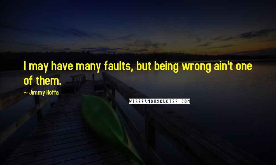 Jimmy Hoffa Quotes: I may have many faults, but being wrong ain't one of them.