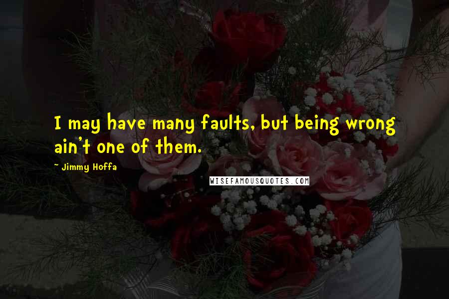 Jimmy Hoffa Quotes: I may have many faults, but being wrong ain't one of them.