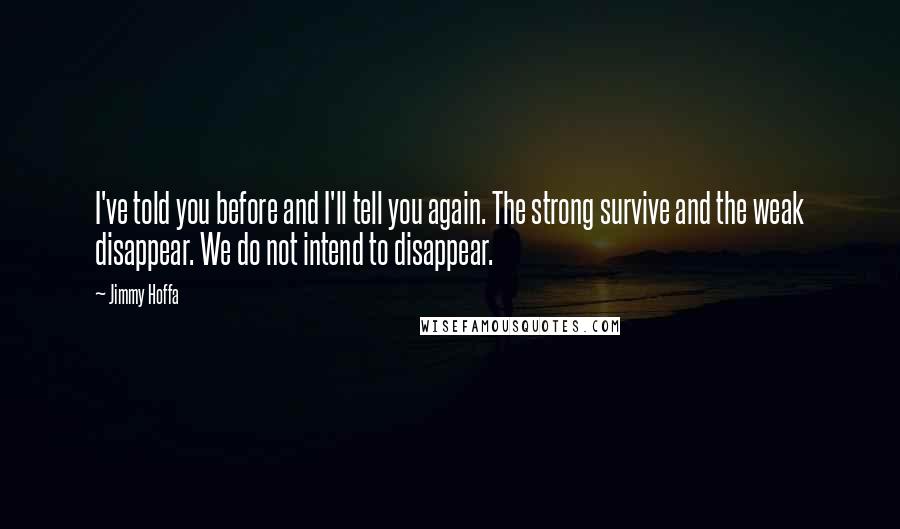 Jimmy Hoffa Quotes: I've told you before and I'll tell you again. The strong survive and the weak disappear. We do not intend to disappear.