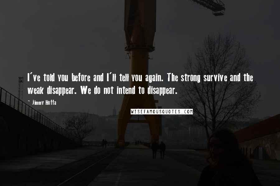 Jimmy Hoffa Quotes: I've told you before and I'll tell you again. The strong survive and the weak disappear. We do not intend to disappear.