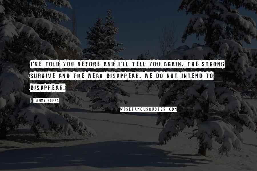 Jimmy Hoffa Quotes: I've told you before and I'll tell you again. The strong survive and the weak disappear. We do not intend to disappear.