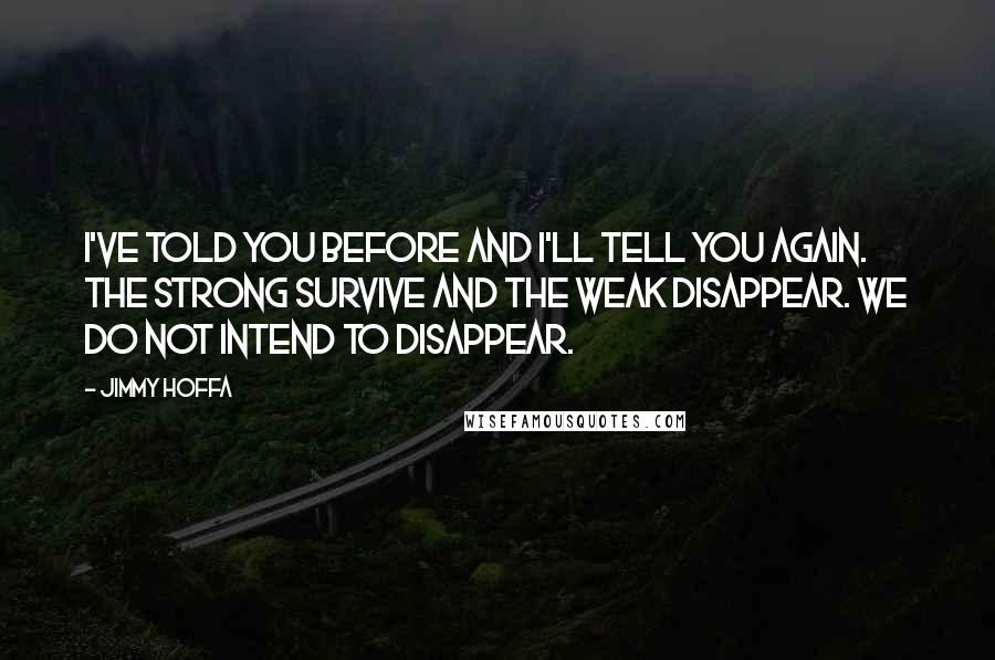 Jimmy Hoffa Quotes: I've told you before and I'll tell you again. The strong survive and the weak disappear. We do not intend to disappear.