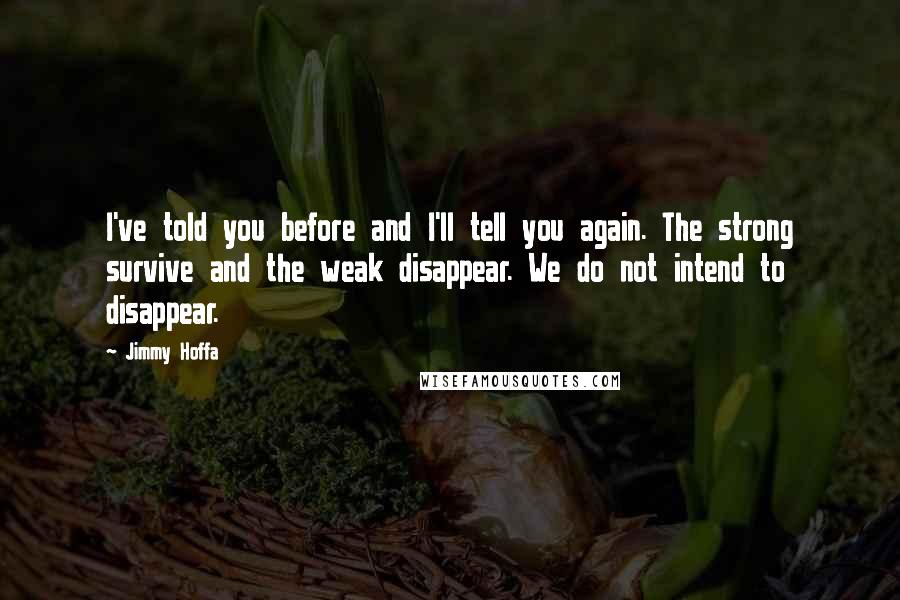 Jimmy Hoffa Quotes: I've told you before and I'll tell you again. The strong survive and the weak disappear. We do not intend to disappear.