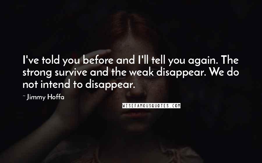 Jimmy Hoffa Quotes: I've told you before and I'll tell you again. The strong survive and the weak disappear. We do not intend to disappear.