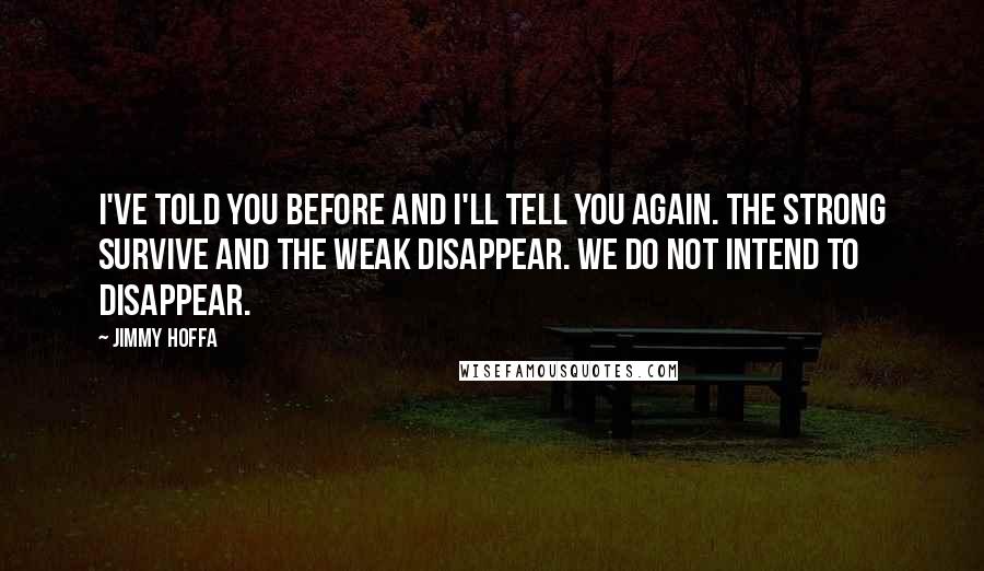 Jimmy Hoffa Quotes: I've told you before and I'll tell you again. The strong survive and the weak disappear. We do not intend to disappear.