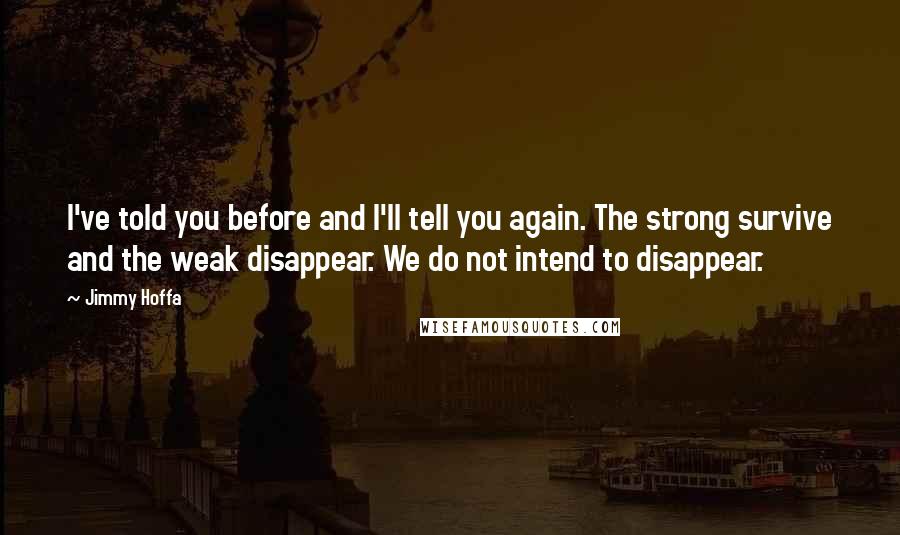 Jimmy Hoffa Quotes: I've told you before and I'll tell you again. The strong survive and the weak disappear. We do not intend to disappear.