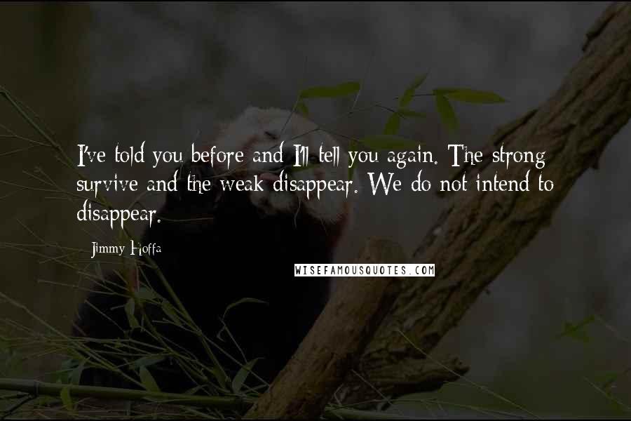 Jimmy Hoffa Quotes: I've told you before and I'll tell you again. The strong survive and the weak disappear. We do not intend to disappear.