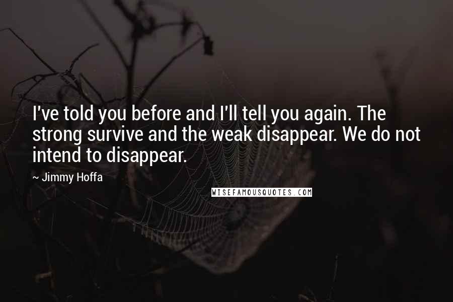 Jimmy Hoffa Quotes: I've told you before and I'll tell you again. The strong survive and the weak disappear. We do not intend to disappear.