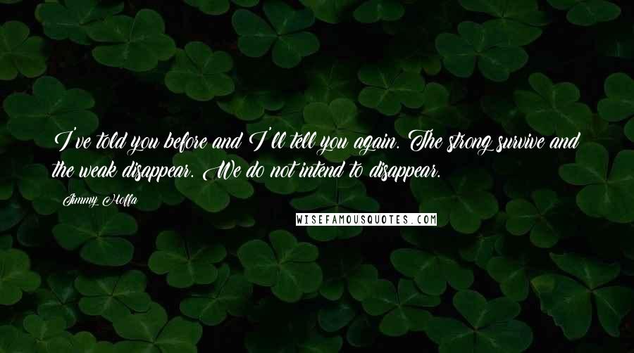 Jimmy Hoffa Quotes: I've told you before and I'll tell you again. The strong survive and the weak disappear. We do not intend to disappear.