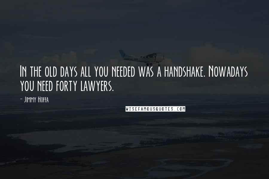 Jimmy Hoffa Quotes: In the old days all you needed was a handshake. Nowadays you need forty lawyers.