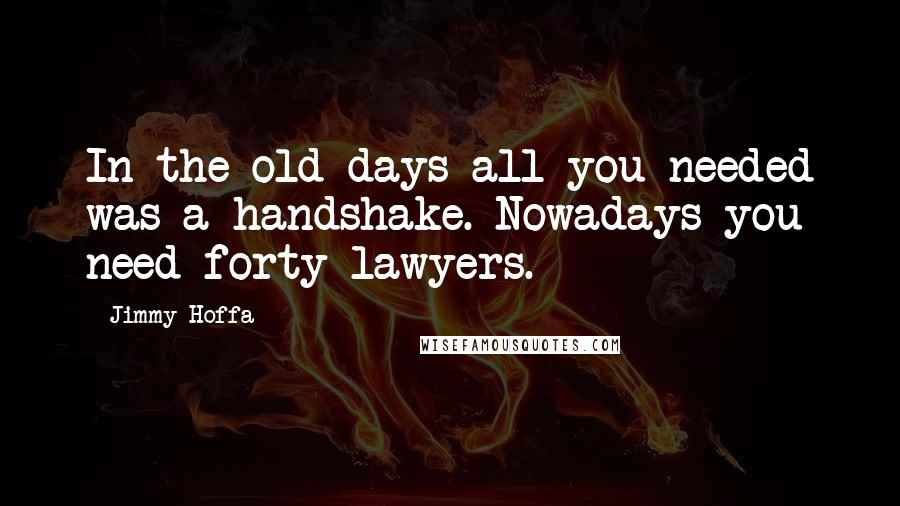 Jimmy Hoffa Quotes: In the old days all you needed was a handshake. Nowadays you need forty lawyers.