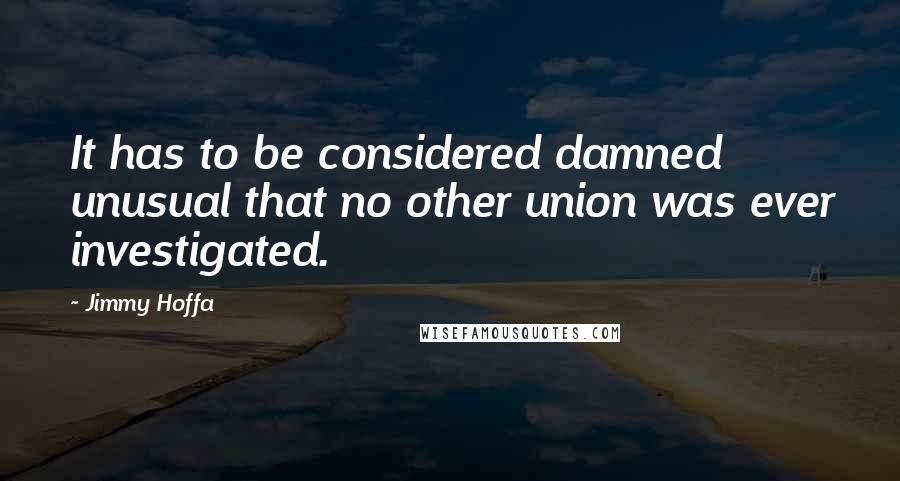 Jimmy Hoffa Quotes: It has to be considered damned unusual that no other union was ever investigated.
