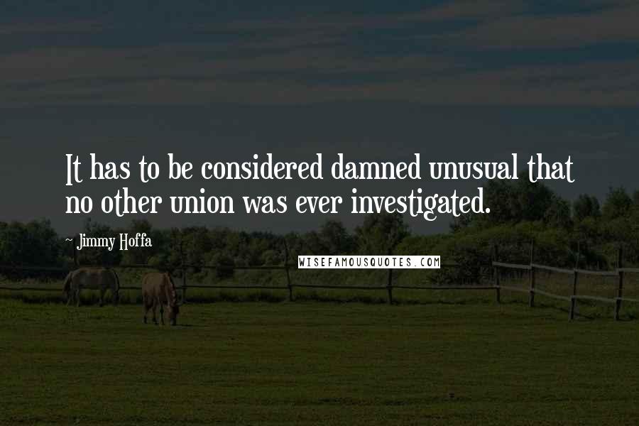 Jimmy Hoffa Quotes: It has to be considered damned unusual that no other union was ever investigated.